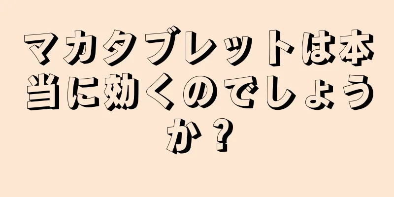 マカタブレットは本当に効くのでしょうか？