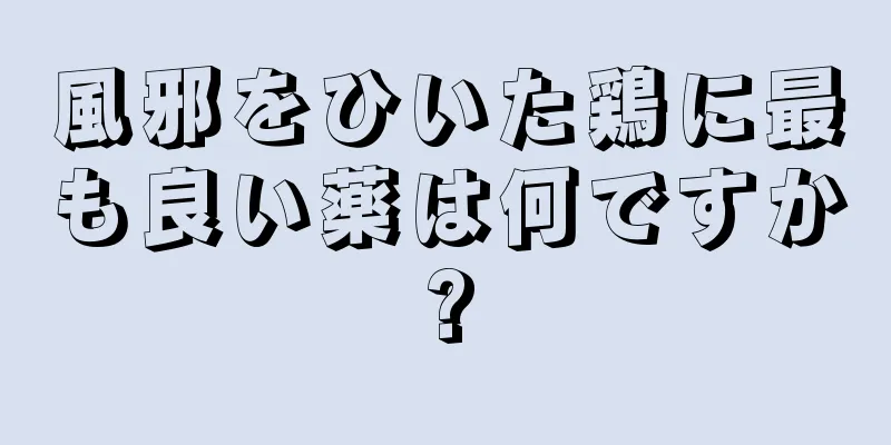 風邪をひいた鶏に最も良い薬は何ですか?