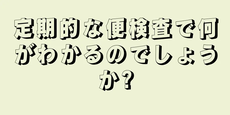 定期的な便検査で何がわかるのでしょうか?