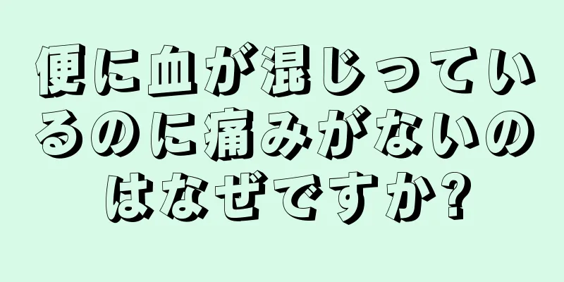 便に血が混じっているのに痛みがないのはなぜですか?