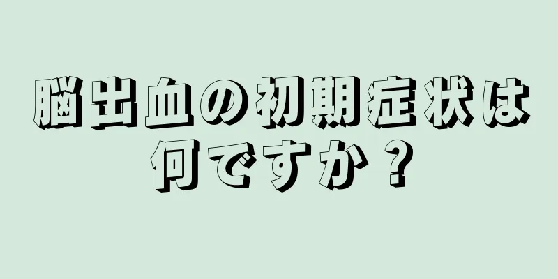 脳出血の初期症状は何ですか？