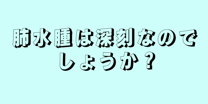 肺水腫は深刻なのでしょうか？