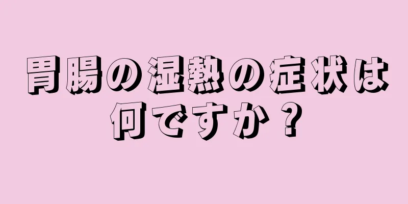 胃腸の湿熱の症状は何ですか？