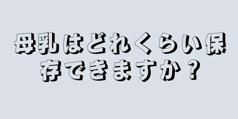 母乳はどれくらい保存できますか？