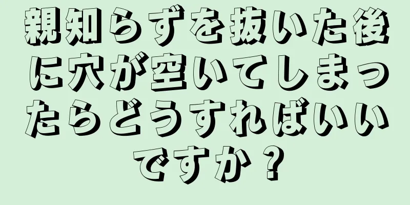 親知らずを抜いた後に穴が空いてしまったらどうすればいいですか？