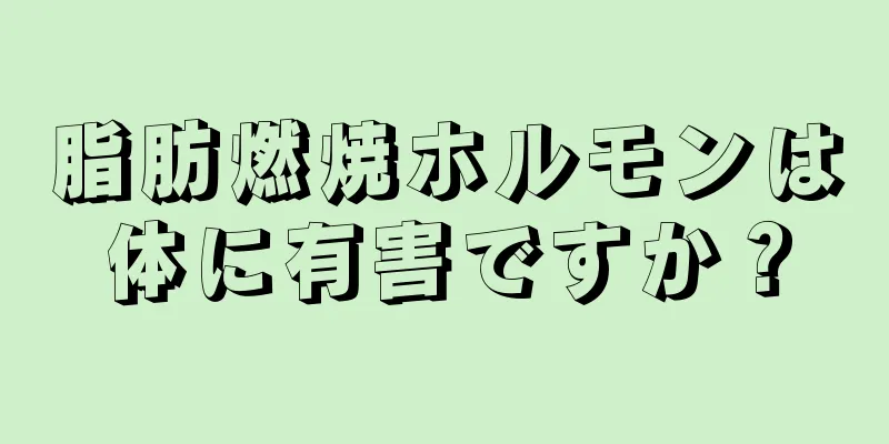 脂肪燃焼ホルモンは体に有害ですか？