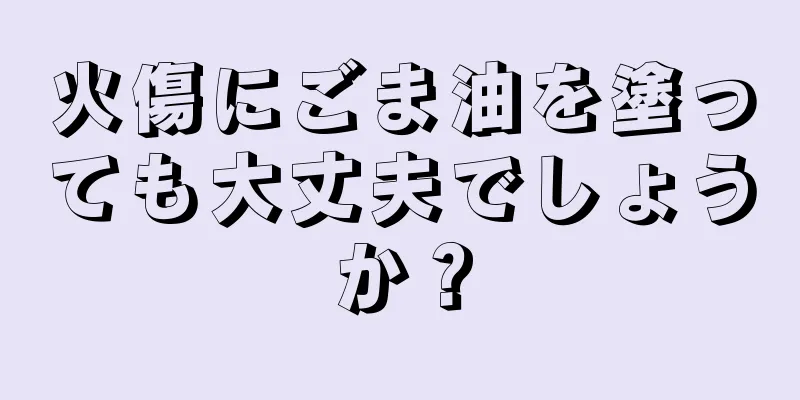 火傷にごま油を塗っても大丈夫でしょうか？