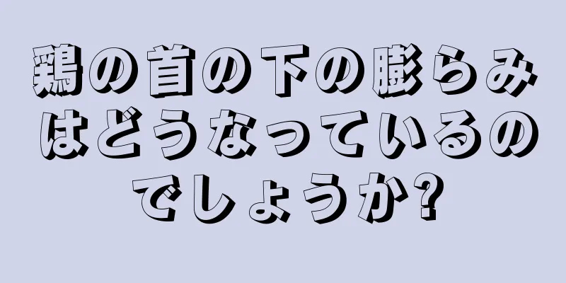 鶏の首の下の膨らみはどうなっているのでしょうか?