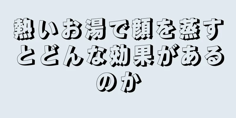 熱いお湯で顔を蒸すとどんな効果があるのか