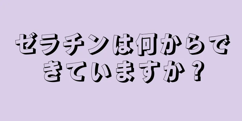 ゼラチンは何からできていますか？