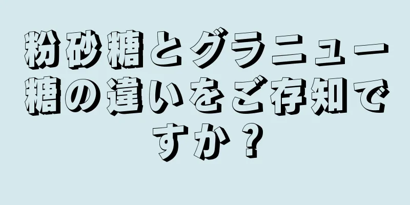 粉砂糖とグラニュー糖の違いをご存知ですか？