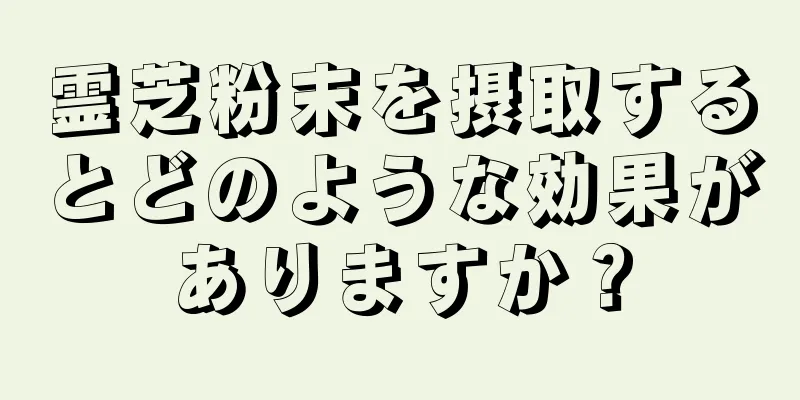 霊芝粉末を摂取するとどのような効果がありますか？