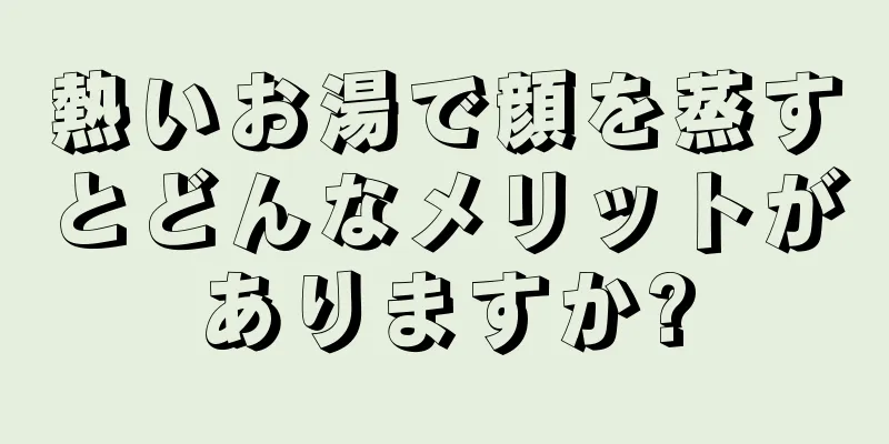 熱いお湯で顔を蒸すとどんなメリットがありますか?