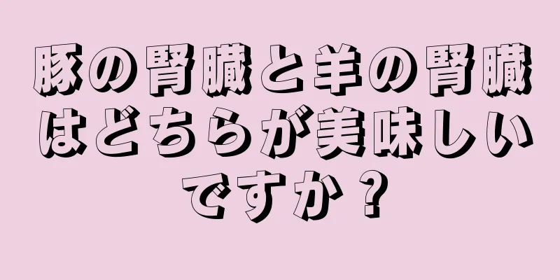 豚の腎臓と羊の腎臓はどちらが美味しいですか？