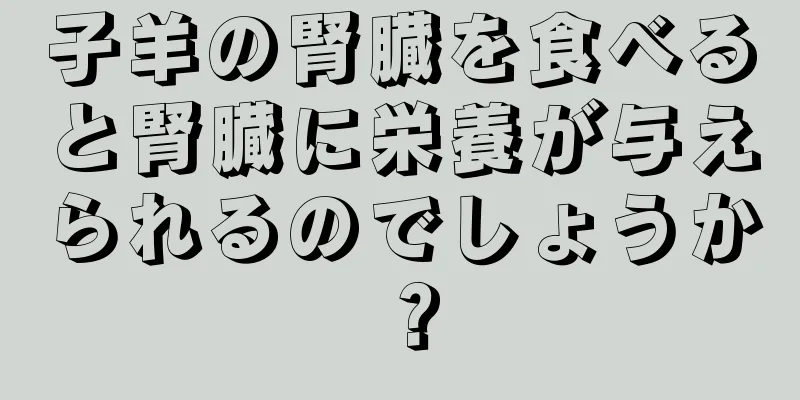 子羊の腎臓を食べると腎臓に栄養が与えられるのでしょうか？