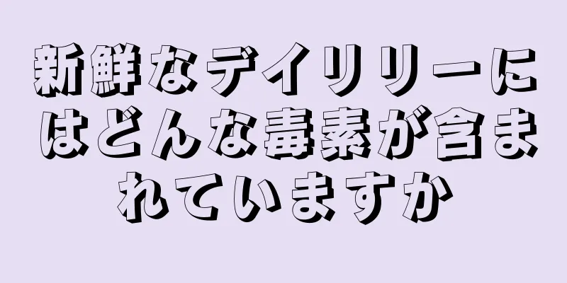 新鮮なデイリリーにはどんな毒素が含まれていますか