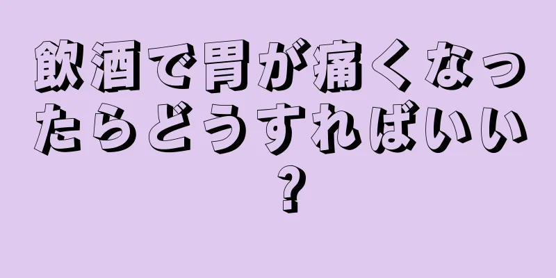 飲酒で胃が痛くなったらどうすればいい？