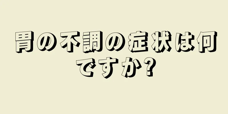 胃の不調の症状は何ですか?