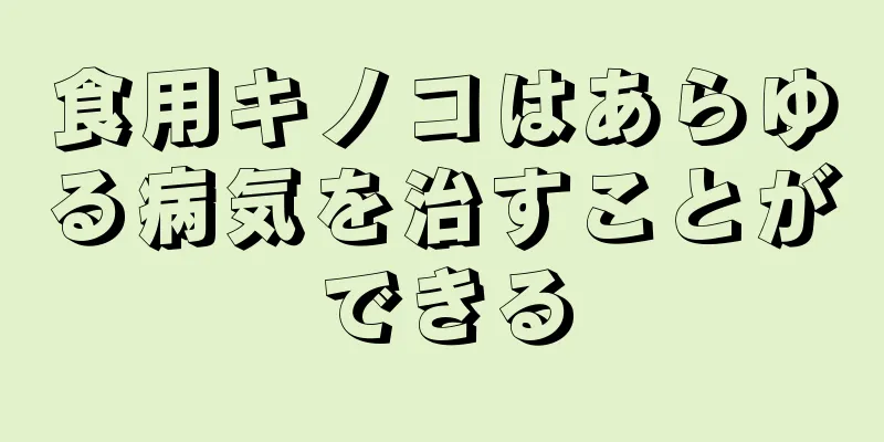 食用キノコはあらゆる病気を治すことができる