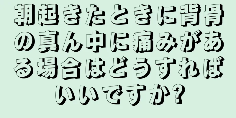 朝起きたときに背骨の真ん中に痛みがある場合はどうすればいいですか?