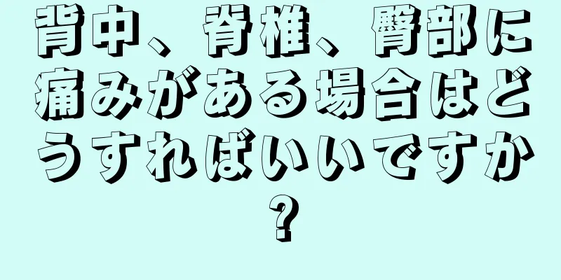 背中、脊椎、臀部に痛みがある場合はどうすればいいですか?