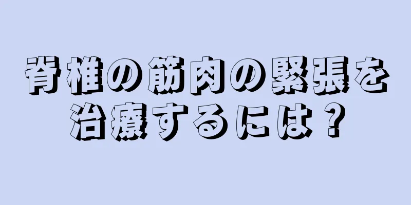 脊椎の筋肉の緊張を治療するには？