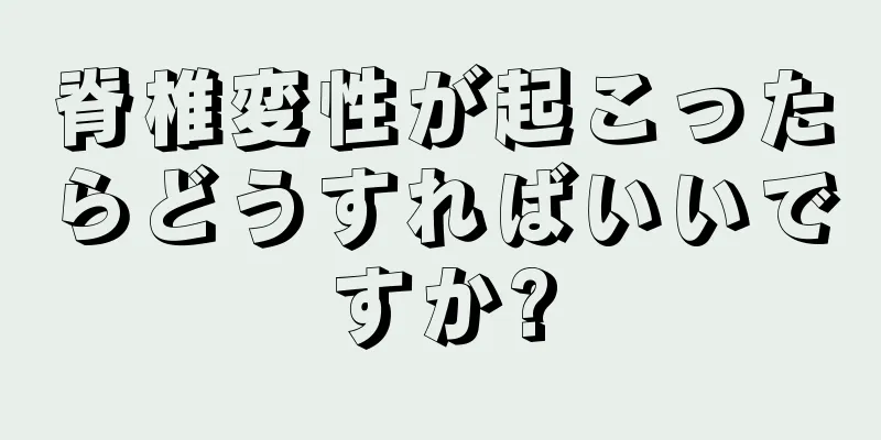 脊椎変性が起こったらどうすればいいですか?