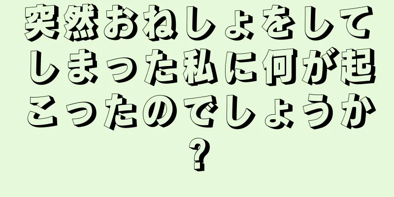 突然おねしょをしてしまった私に何が起こったのでしょうか?