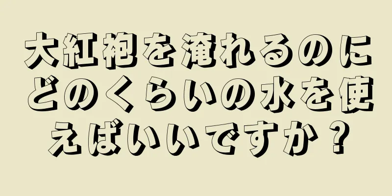 大紅袍を淹れるのにどのくらいの水を使えばいいですか？