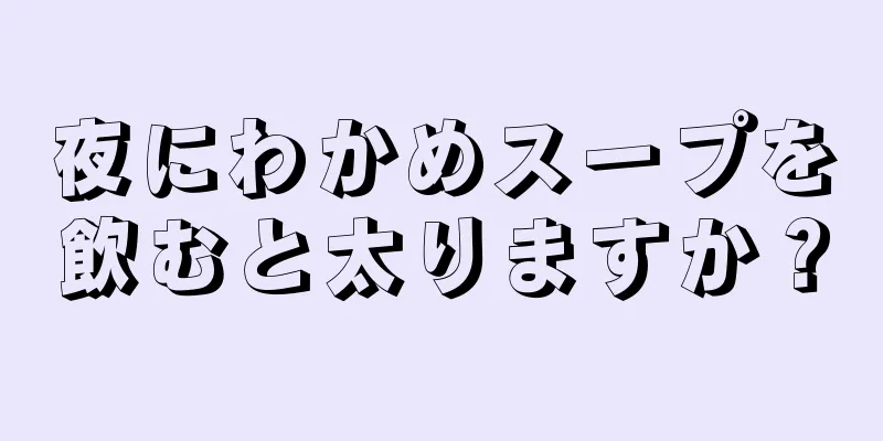 夜にわかめスープを飲むと太りますか？