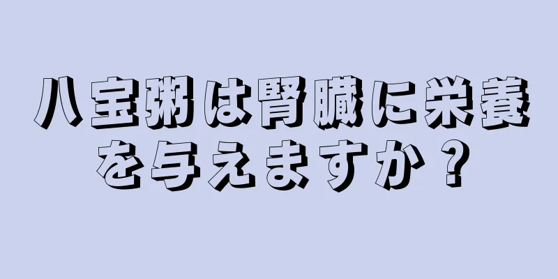 八宝粥は腎臓に栄養を与えますか？