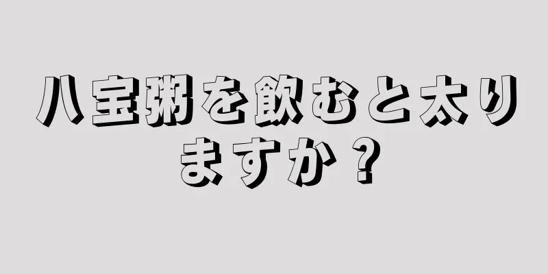 八宝粥を飲むと太りますか？