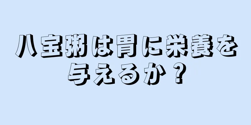 八宝粥は胃に栄養を与えるか？