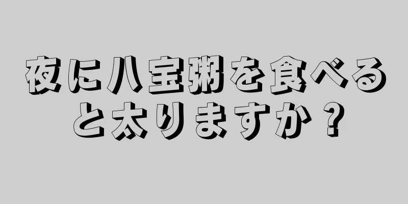 夜に八宝粥を食べると太りますか？