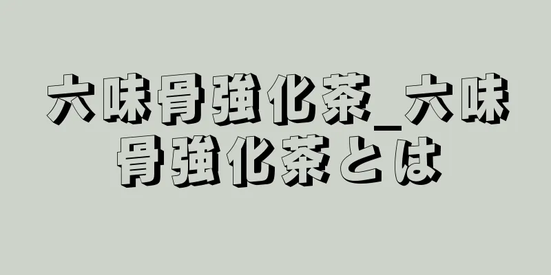 六味骨強化茶_六味骨強化茶とは