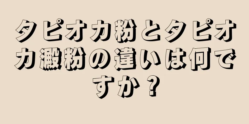 タピオカ粉とタピオカ澱粉の違いは何ですか？