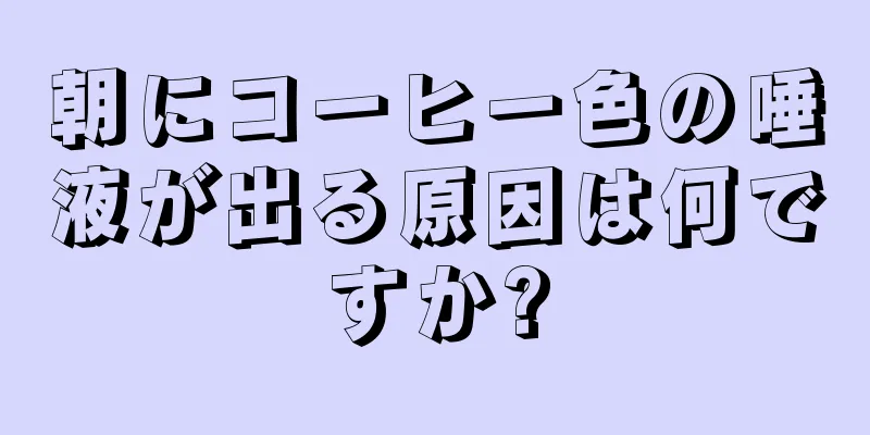 朝にコーヒー色の唾液が出る原因は何ですか?