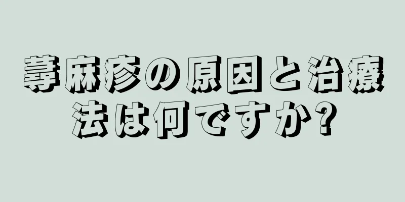 蕁麻疹の原因と治療法は何ですか?