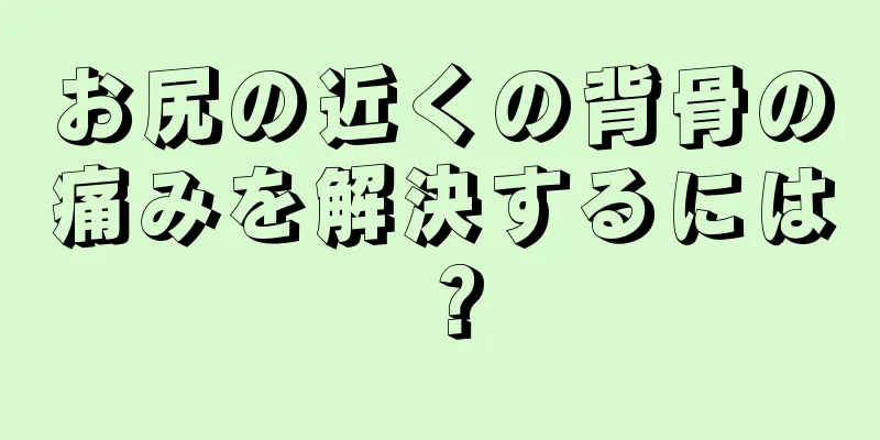 お尻の近くの背骨の痛みを解決するには？