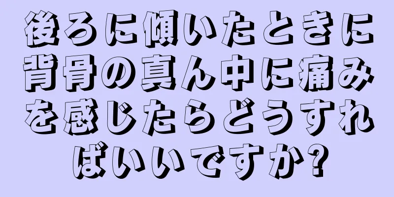 後ろに傾いたときに背骨の真ん中に痛みを感じたらどうすればいいですか?