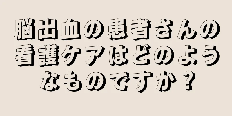 脳出血の患者さんの看護ケアはどのようなものですか？