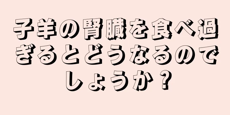 子羊の腎臓を食べ過ぎるとどうなるのでしょうか？