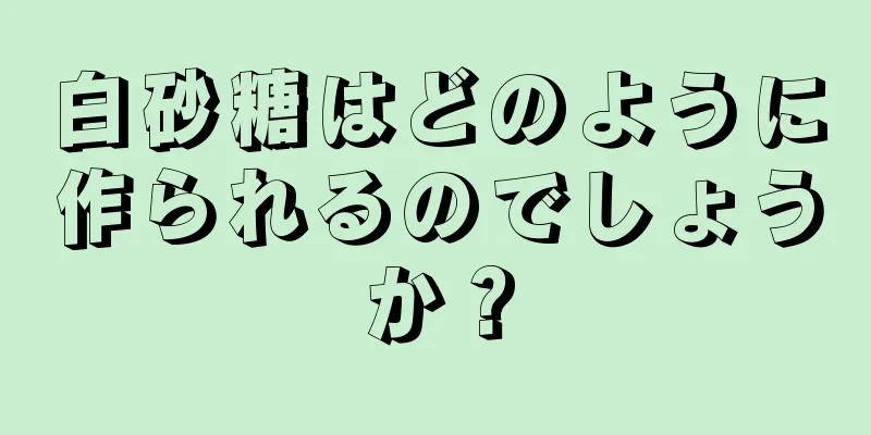 白砂糖はどのように作られるのでしょうか？