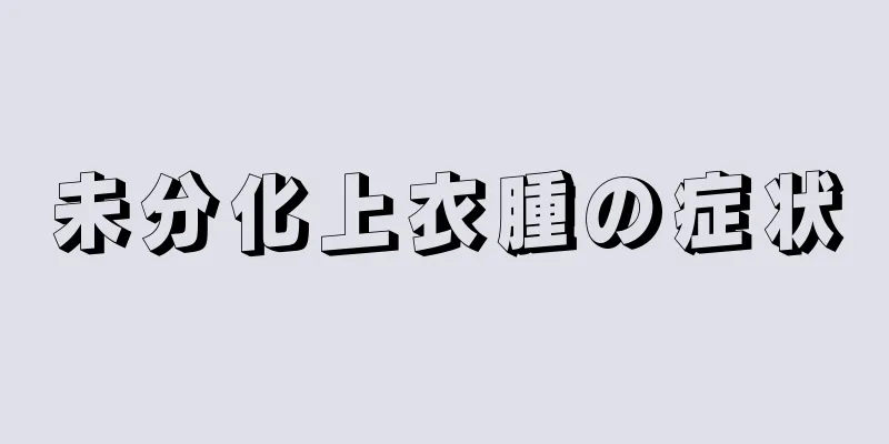 未分化上衣腫の症状