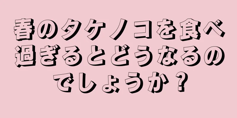 春のタケノコを食べ過ぎるとどうなるのでしょうか？