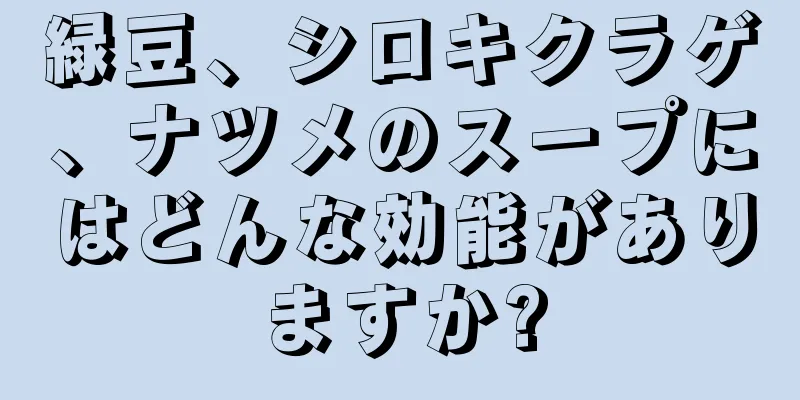 緑豆、シロキクラゲ、ナツメのスープにはどんな効能がありますか?