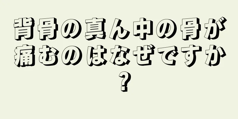 背骨の真ん中の骨が痛むのはなぜですか？