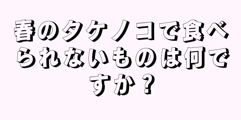 春のタケノコで食べられないものは何ですか？