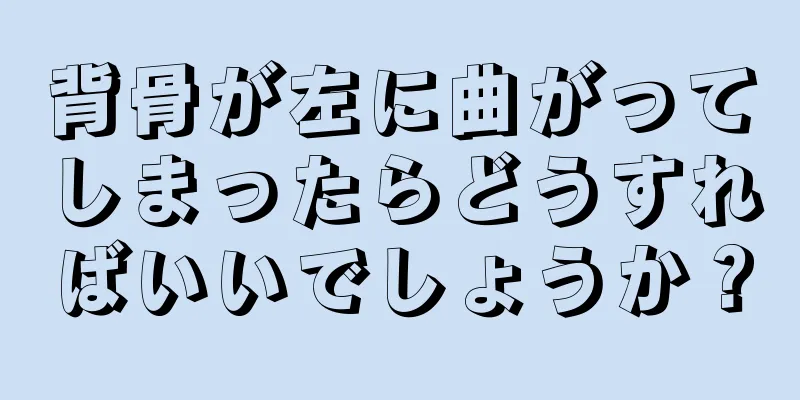 背骨が左に曲がってしまったらどうすればいいでしょうか？