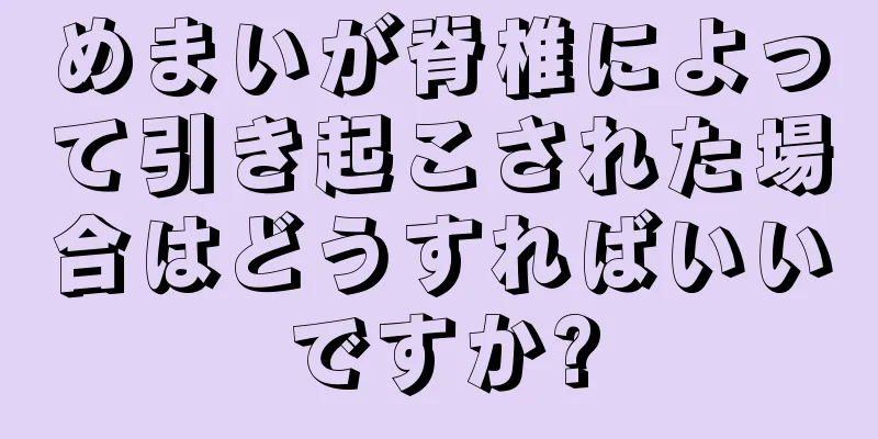 めまいが脊椎によって引き起こされた場合はどうすればいいですか?